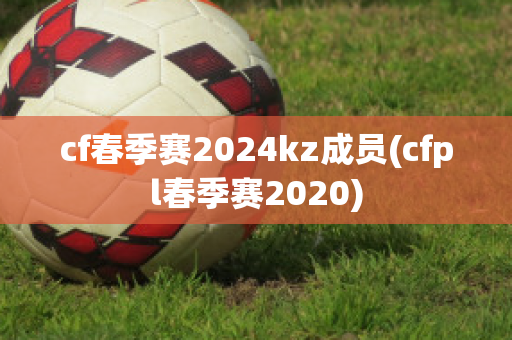 cf春季赛2024kz成员(cfpl春季赛2020)
